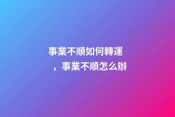 事業不順如何轉運，事業不順怎么辦